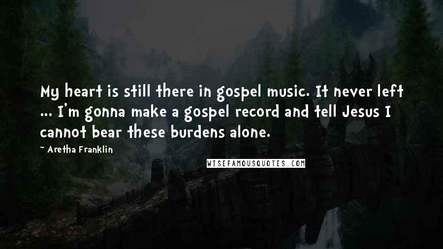 Aretha Franklin Quotes: My heart is still there in gospel music. It never left ... I'm gonna make a gospel record and tell Jesus I cannot bear these burdens alone.