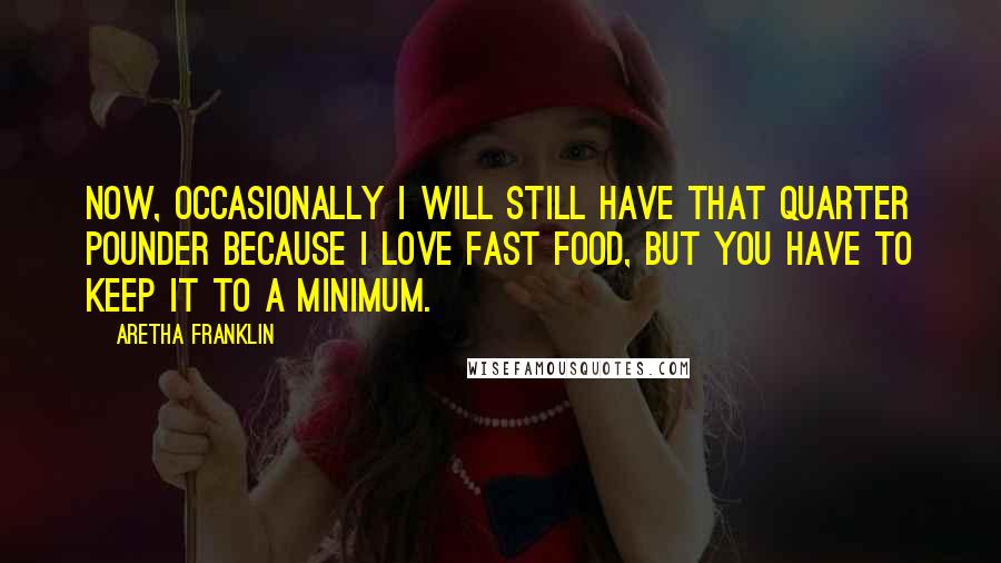 Aretha Franklin Quotes: Now, occasionally I will still have that quarter pounder because I love fast food, but you have to keep it to a minimum.