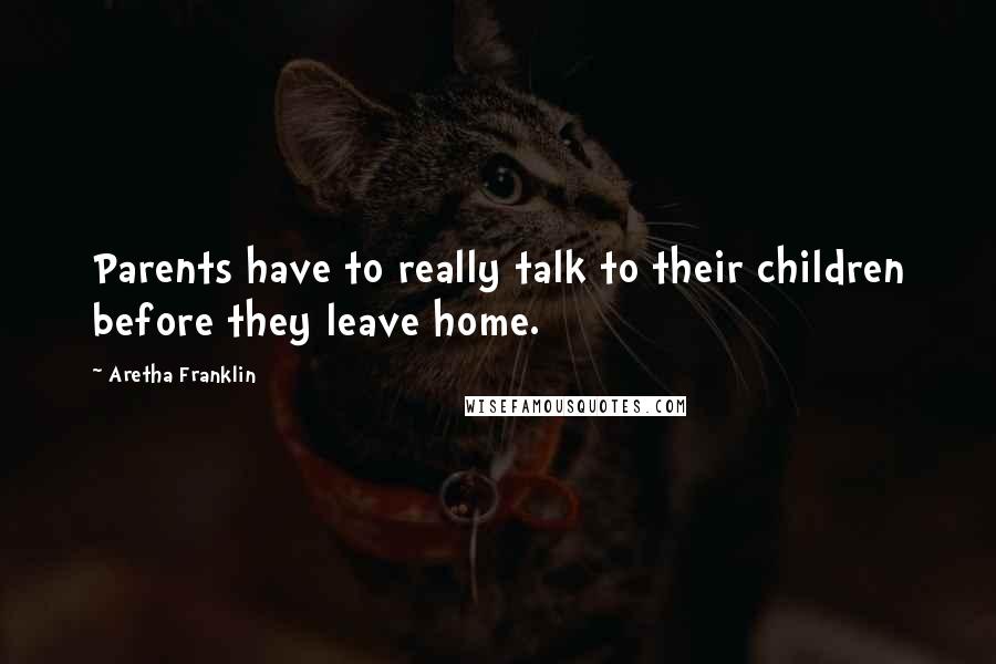 Aretha Franklin Quotes: Parents have to really talk to their children before they leave home.