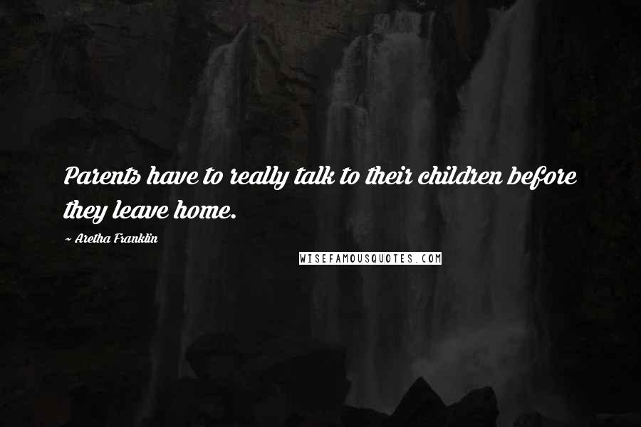 Aretha Franklin Quotes: Parents have to really talk to their children before they leave home.