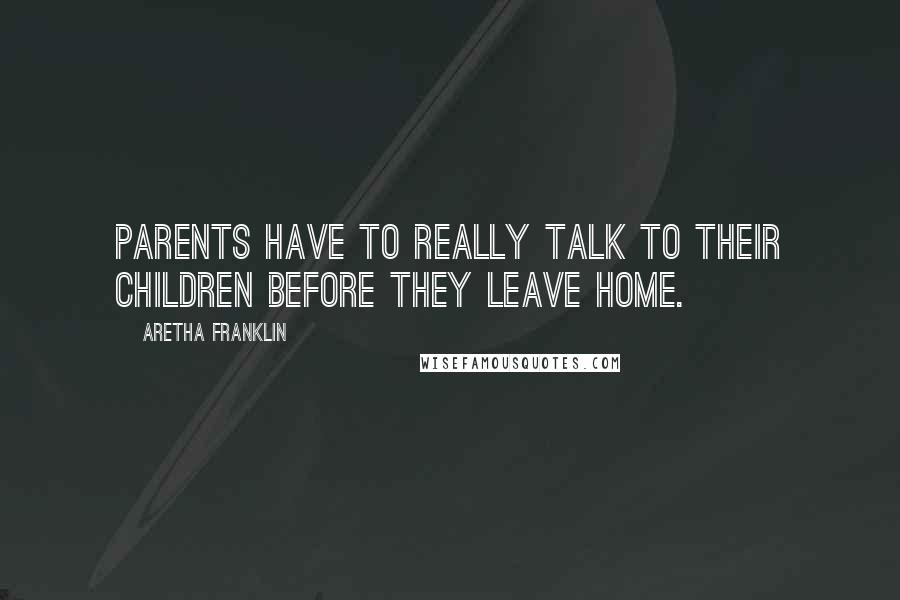 Aretha Franklin Quotes: Parents have to really talk to their children before they leave home.
