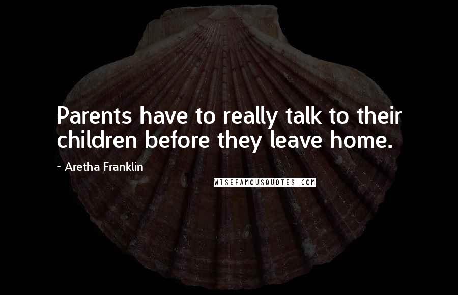 Aretha Franklin Quotes: Parents have to really talk to their children before they leave home.