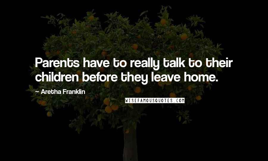 Aretha Franklin Quotes: Parents have to really talk to their children before they leave home.