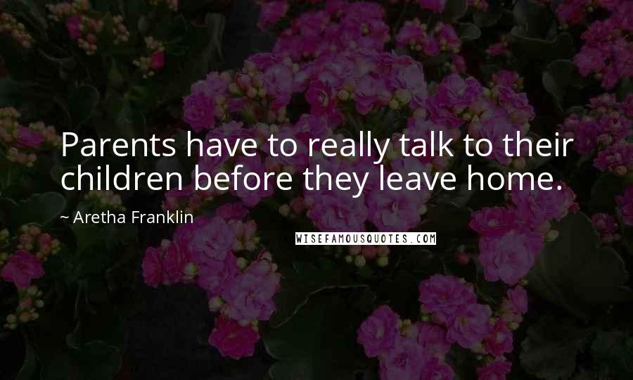 Aretha Franklin Quotes: Parents have to really talk to their children before they leave home.