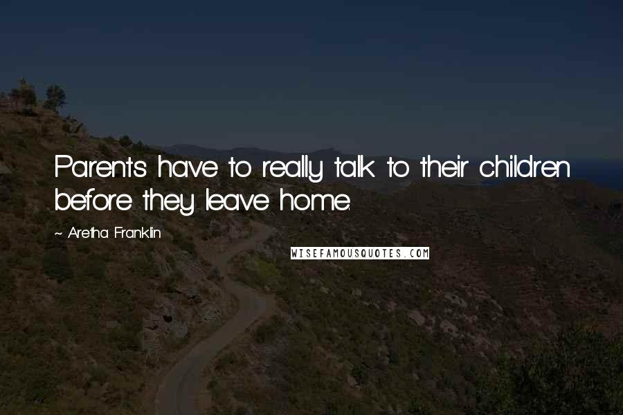 Aretha Franklin Quotes: Parents have to really talk to their children before they leave home.