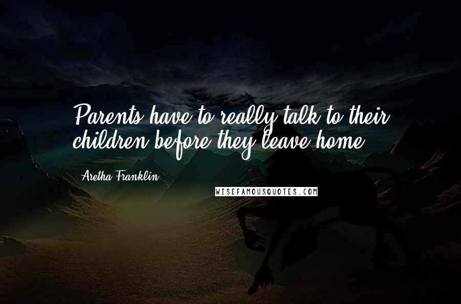 Aretha Franklin Quotes: Parents have to really talk to their children before they leave home.