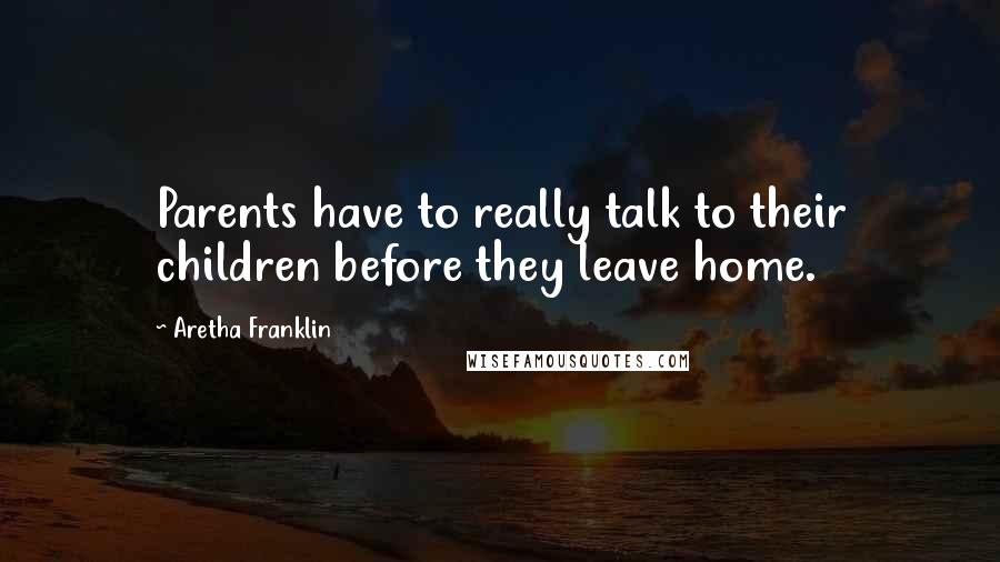 Aretha Franklin Quotes: Parents have to really talk to their children before they leave home.