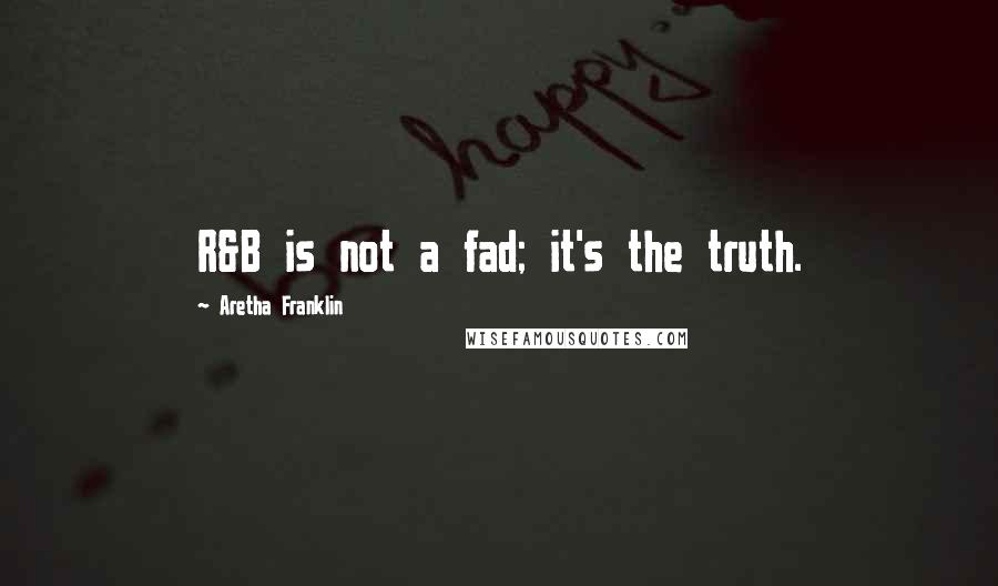 Aretha Franklin Quotes: R&B is not a fad; it's the truth.