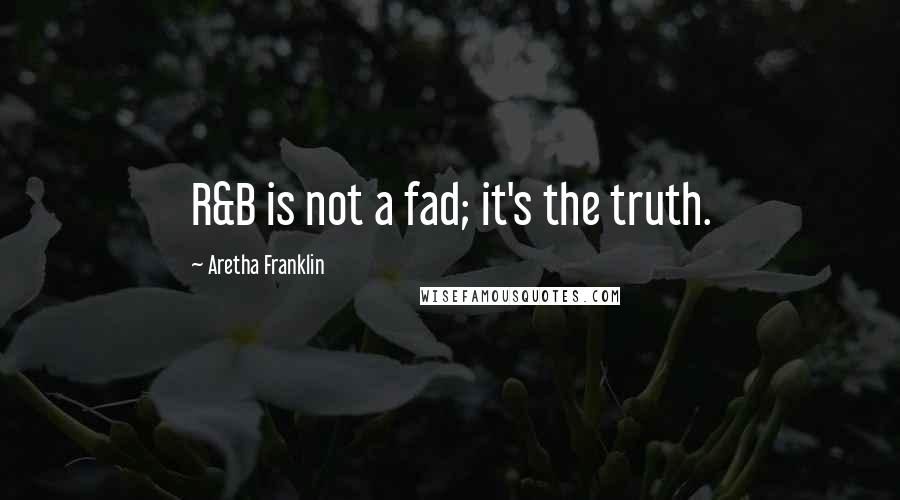 Aretha Franklin Quotes: R&B is not a fad; it's the truth.