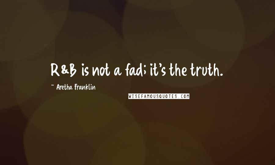 Aretha Franklin Quotes: R&B is not a fad; it's the truth.