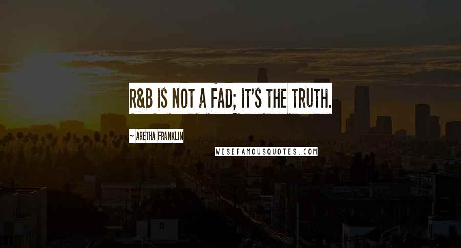 Aretha Franklin Quotes: R&B is not a fad; it's the truth.