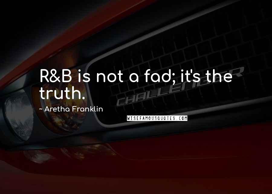 Aretha Franklin Quotes: R&B is not a fad; it's the truth.