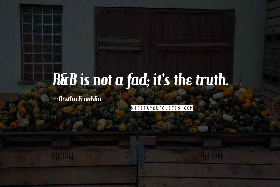 Aretha Franklin Quotes: R&B is not a fad; it's the truth.