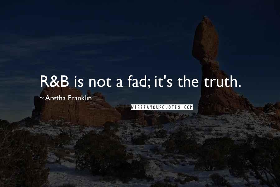 Aretha Franklin Quotes: R&B is not a fad; it's the truth.