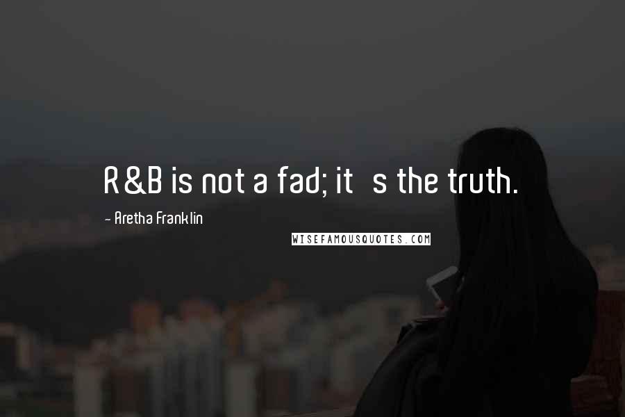 Aretha Franklin Quotes: R&B is not a fad; it's the truth.