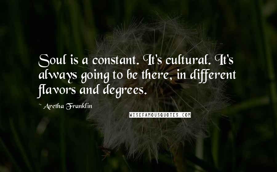 Aretha Franklin Quotes: Soul is a constant. It's cultural. It's always going to be there, in different flavors and degrees.