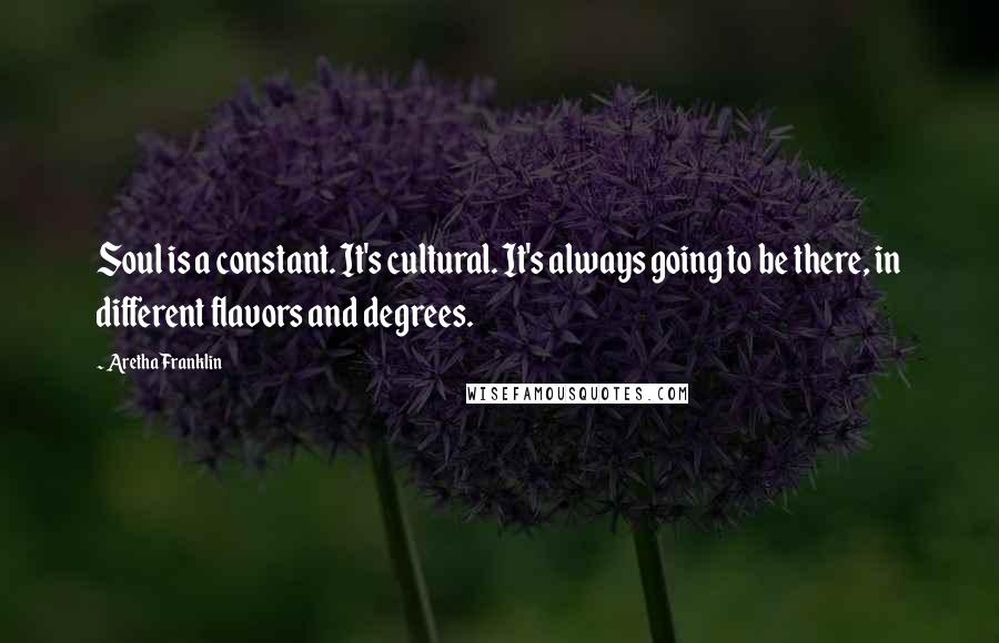 Aretha Franklin Quotes: Soul is a constant. It's cultural. It's always going to be there, in different flavors and degrees.