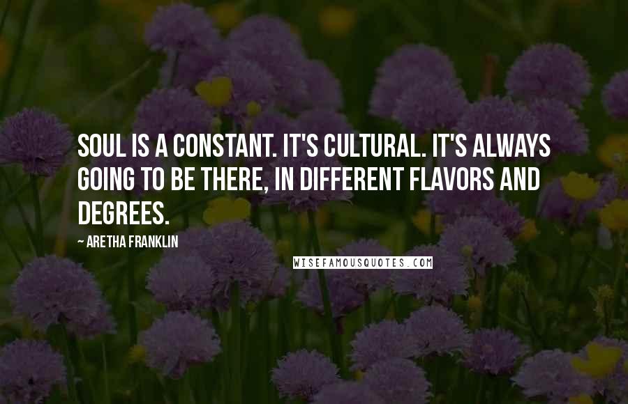 Aretha Franklin Quotes: Soul is a constant. It's cultural. It's always going to be there, in different flavors and degrees.