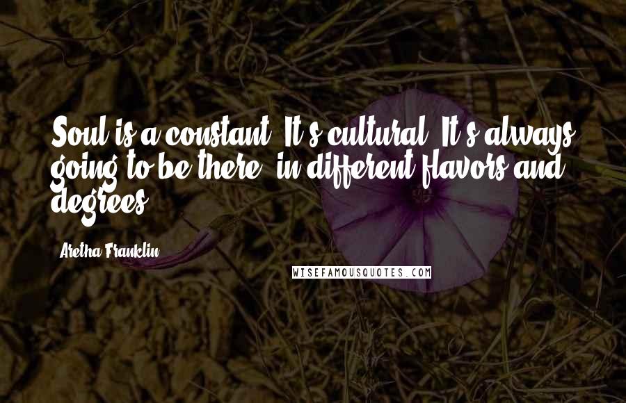 Aretha Franklin Quotes: Soul is a constant. It's cultural. It's always going to be there, in different flavors and degrees.