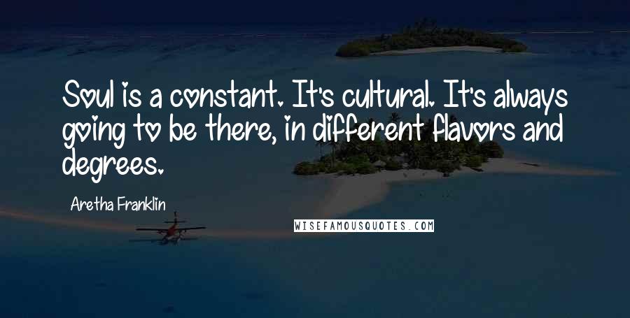 Aretha Franklin Quotes: Soul is a constant. It's cultural. It's always going to be there, in different flavors and degrees.