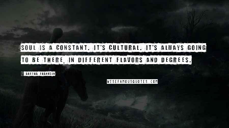 Aretha Franklin Quotes: Soul is a constant. It's cultural. It's always going to be there, in different flavors and degrees.