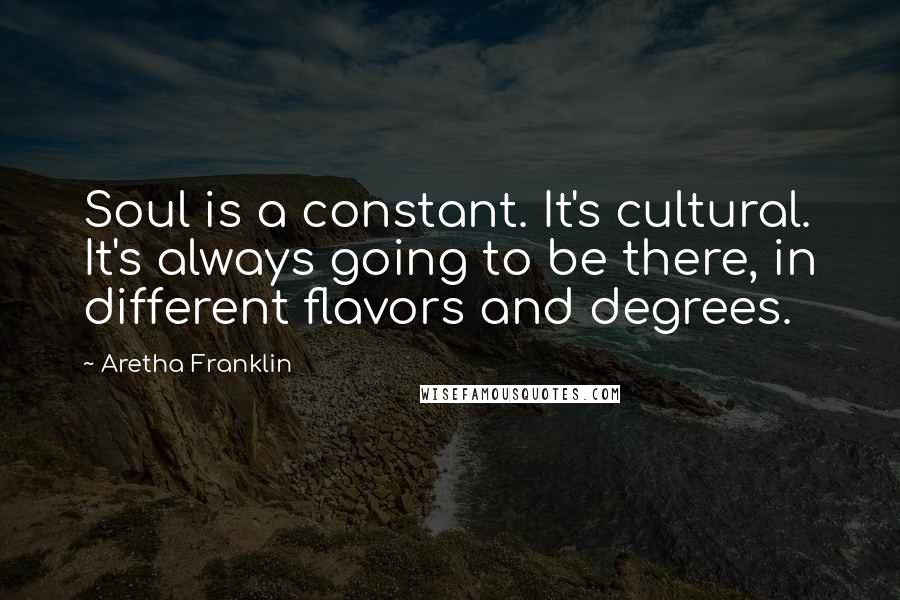 Aretha Franklin Quotes: Soul is a constant. It's cultural. It's always going to be there, in different flavors and degrees.