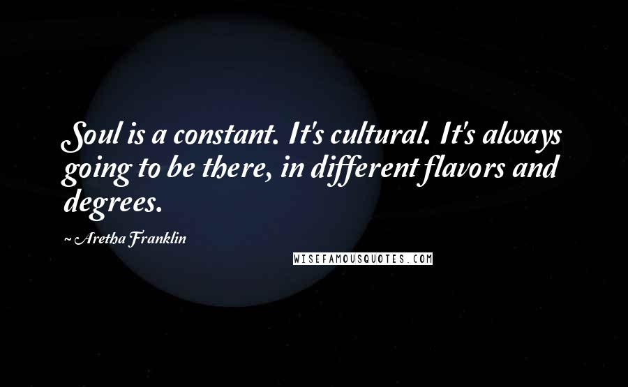 Aretha Franklin Quotes: Soul is a constant. It's cultural. It's always going to be there, in different flavors and degrees.