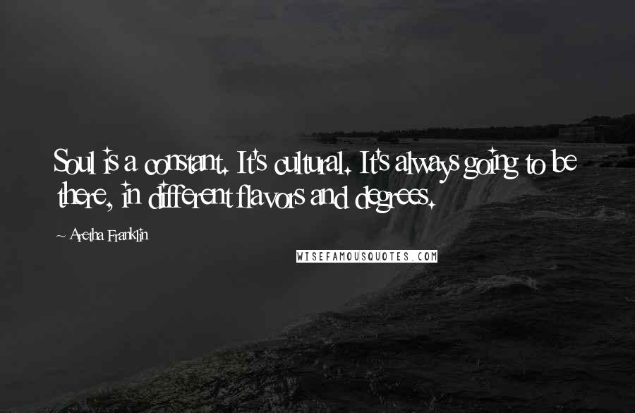 Aretha Franklin Quotes: Soul is a constant. It's cultural. It's always going to be there, in different flavors and degrees.