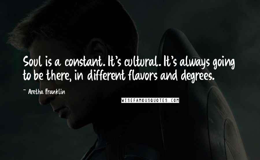 Aretha Franklin Quotes: Soul is a constant. It's cultural. It's always going to be there, in different flavors and degrees.