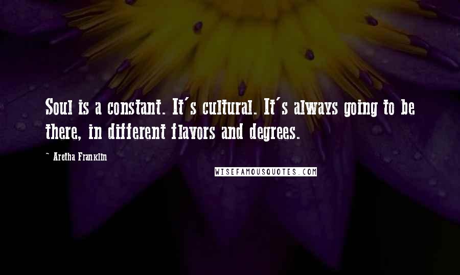 Aretha Franklin Quotes: Soul is a constant. It's cultural. It's always going to be there, in different flavors and degrees.