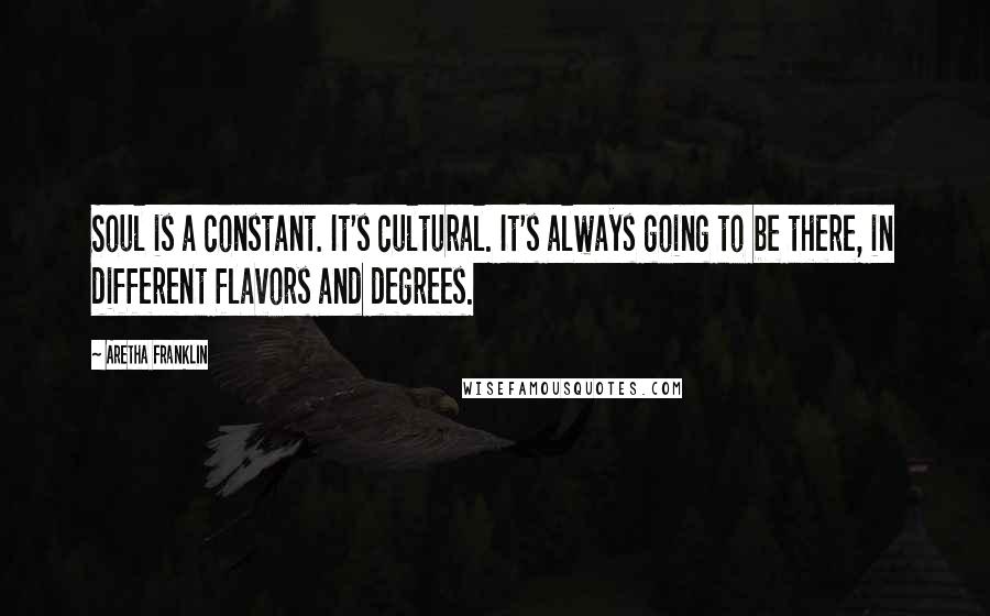 Aretha Franklin Quotes: Soul is a constant. It's cultural. It's always going to be there, in different flavors and degrees.