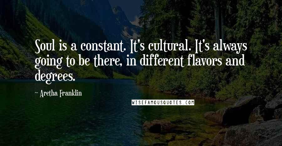 Aretha Franklin Quotes: Soul is a constant. It's cultural. It's always going to be there, in different flavors and degrees.