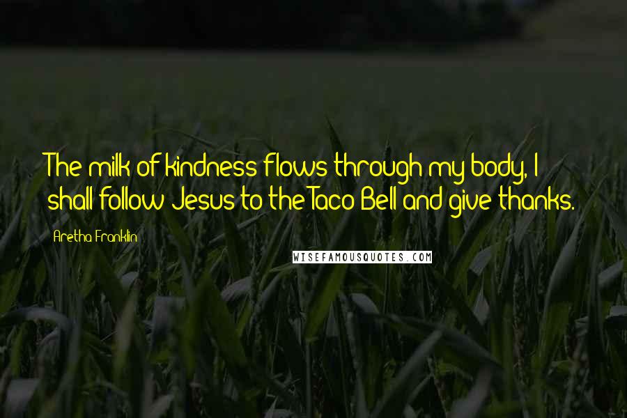 Aretha Franklin Quotes: The milk of kindness flows through my body, I shall follow Jesus to the Taco Bell and give thanks.