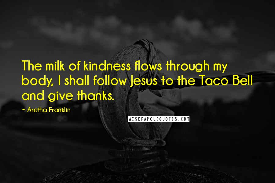 Aretha Franklin Quotes: The milk of kindness flows through my body, I shall follow Jesus to the Taco Bell and give thanks.