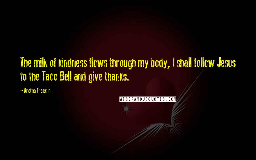 Aretha Franklin Quotes: The milk of kindness flows through my body, I shall follow Jesus to the Taco Bell and give thanks.