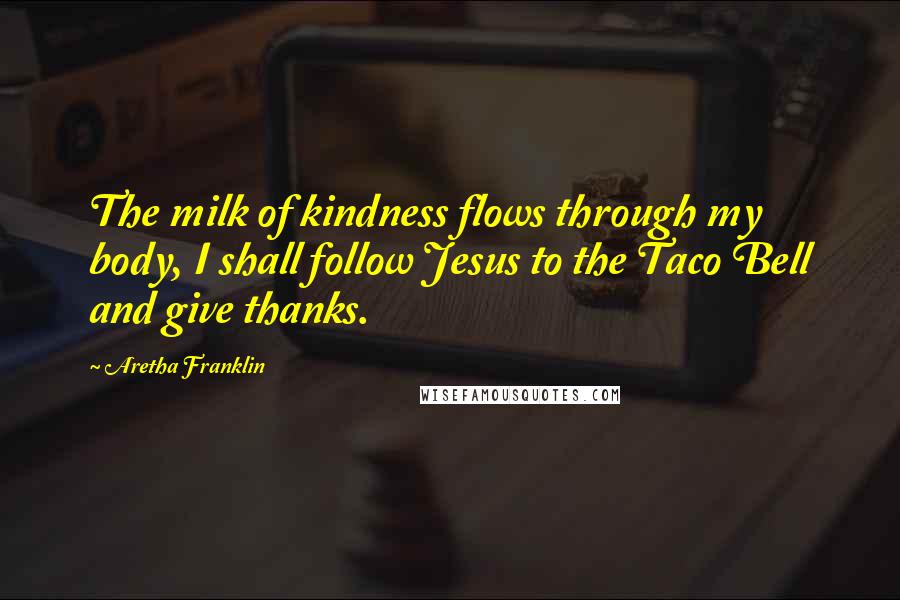 Aretha Franklin Quotes: The milk of kindness flows through my body, I shall follow Jesus to the Taco Bell and give thanks.
