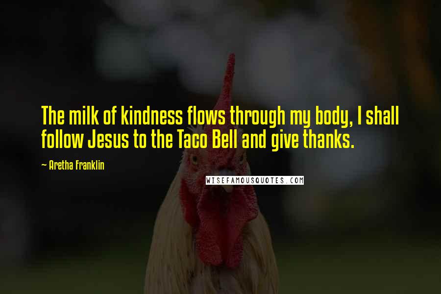 Aretha Franklin Quotes: The milk of kindness flows through my body, I shall follow Jesus to the Taco Bell and give thanks.