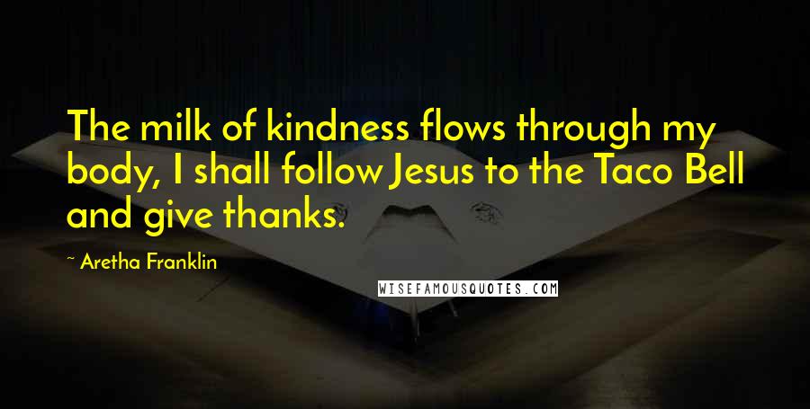 Aretha Franklin Quotes: The milk of kindness flows through my body, I shall follow Jesus to the Taco Bell and give thanks.
