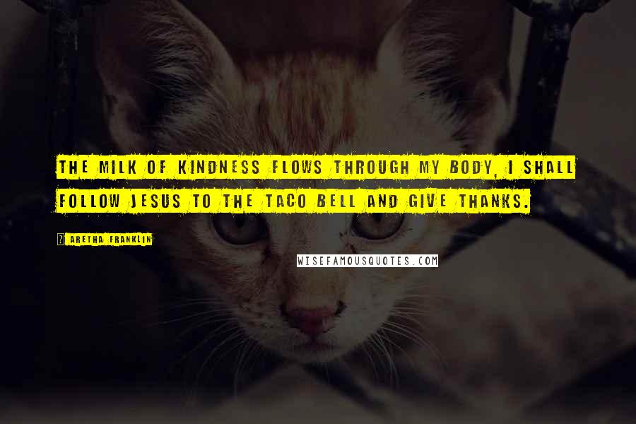 Aretha Franklin Quotes: The milk of kindness flows through my body, I shall follow Jesus to the Taco Bell and give thanks.