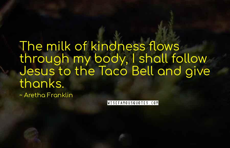 Aretha Franklin Quotes: The milk of kindness flows through my body, I shall follow Jesus to the Taco Bell and give thanks.