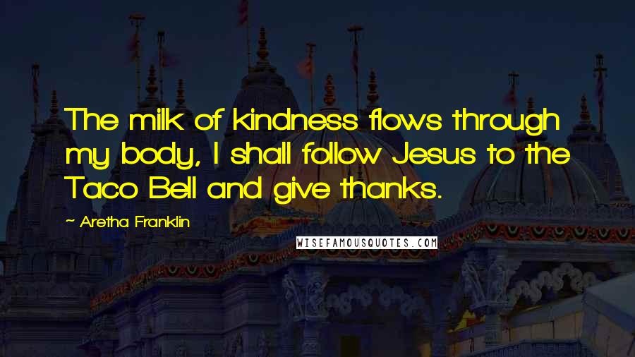 Aretha Franklin Quotes: The milk of kindness flows through my body, I shall follow Jesus to the Taco Bell and give thanks.