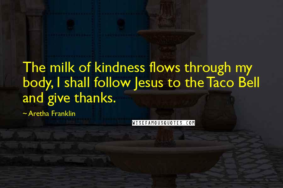 Aretha Franklin Quotes: The milk of kindness flows through my body, I shall follow Jesus to the Taco Bell and give thanks.