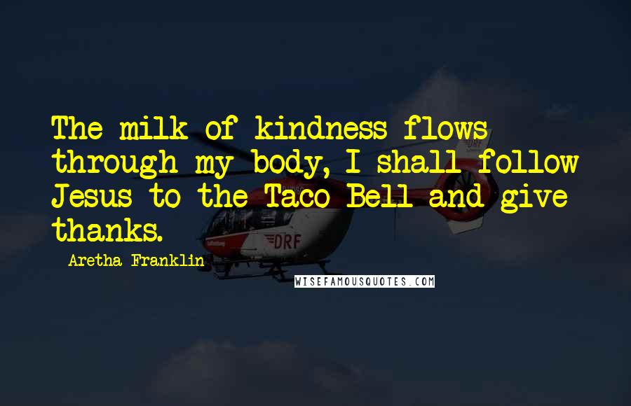Aretha Franklin Quotes: The milk of kindness flows through my body, I shall follow Jesus to the Taco Bell and give thanks.
