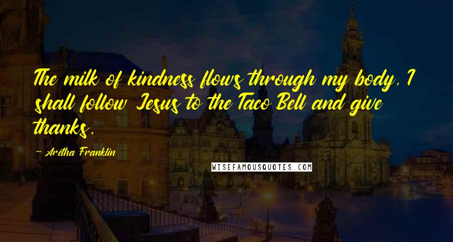 Aretha Franklin Quotes: The milk of kindness flows through my body, I shall follow Jesus to the Taco Bell and give thanks.