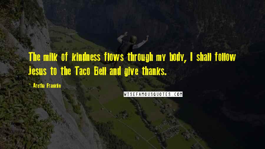 Aretha Franklin Quotes: The milk of kindness flows through my body, I shall follow Jesus to the Taco Bell and give thanks.