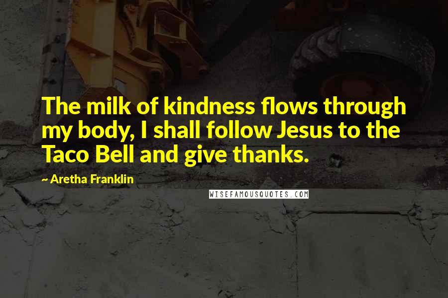 Aretha Franklin Quotes: The milk of kindness flows through my body, I shall follow Jesus to the Taco Bell and give thanks.