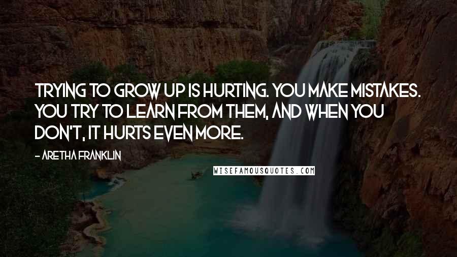Aretha Franklin Quotes: Trying to grow up is hurting. You make mistakes. You try to learn from them, and when you don't, it hurts even more.