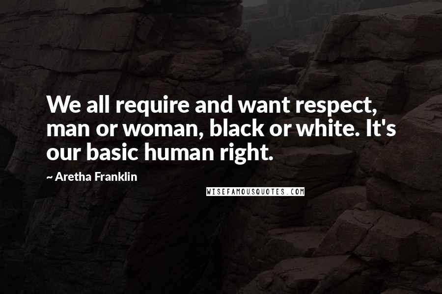 Aretha Franklin Quotes: We all require and want respect, man or woman, black or white. It's our basic human right.