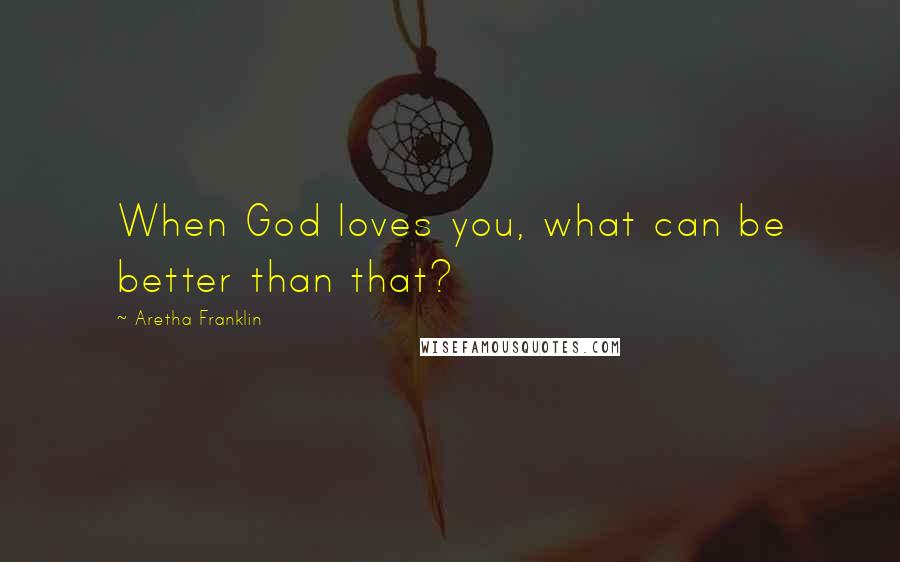 Aretha Franklin Quotes: When God loves you, what can be better than that?