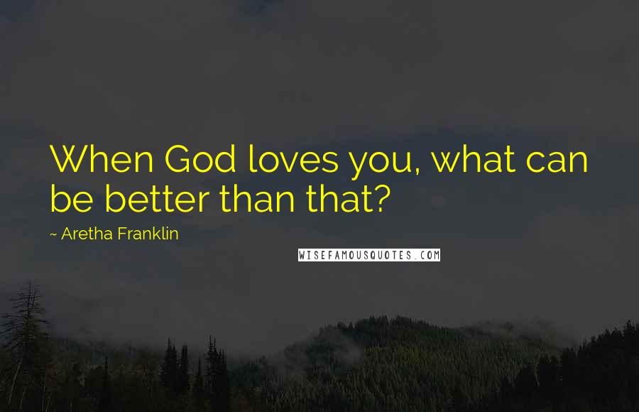 Aretha Franklin Quotes: When God loves you, what can be better than that?